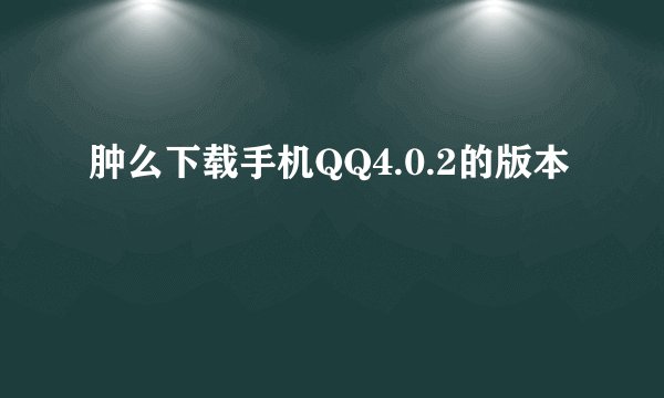 肿么下载手机QQ4.0.2的版本