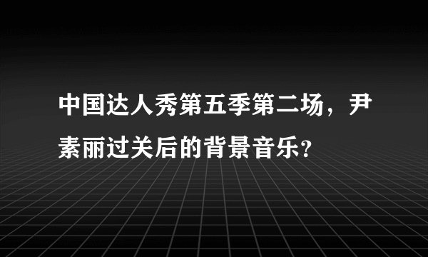 中国达人秀第五季第二场，尹素丽过关后的背景音乐？