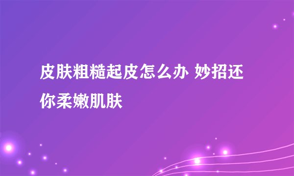 皮肤粗糙起皮怎么办 妙招还你柔嫩肌肤