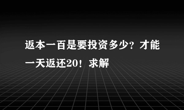 返本一百是要投资多少？才能一天返还20！求解