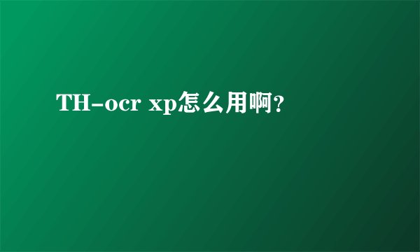 TH-ocr xp怎么用啊？