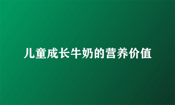 儿童成长牛奶的营养价值