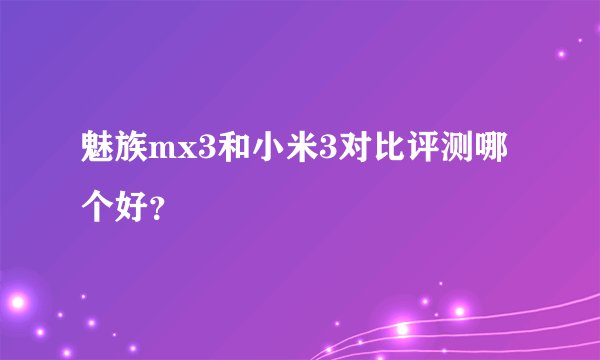 魅族mx3和小米3对比评测哪个好?
