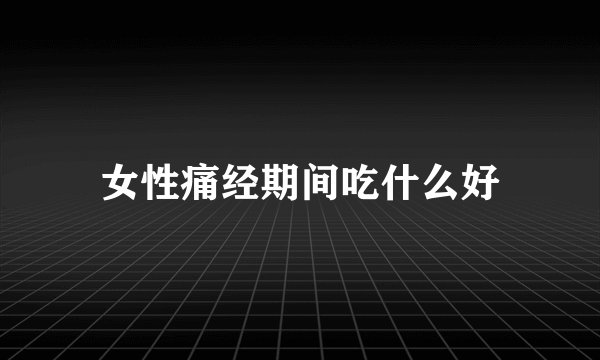 女性痛经期间吃什么好
