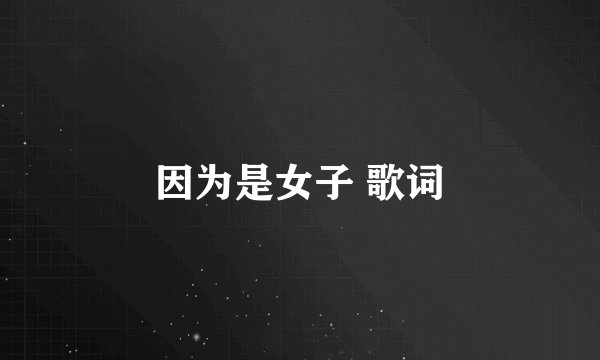 因为是女子 歌词