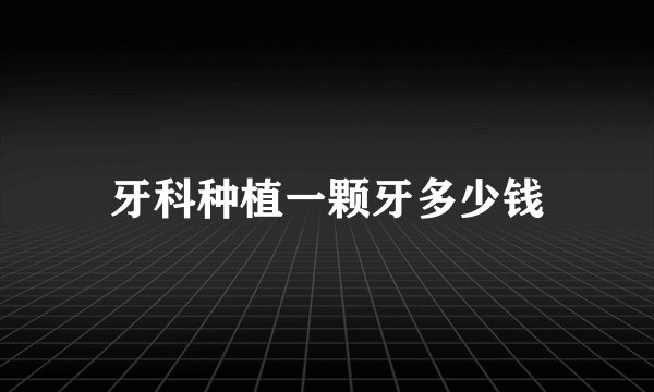 牙科种植一颗牙多少钱