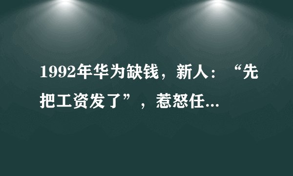 1992年华为缺钱，新人：“先把工资发了”，惹怒任正非却救了华为