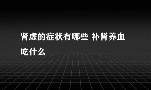 肾虚的症状有哪些 补肾养血吃什么