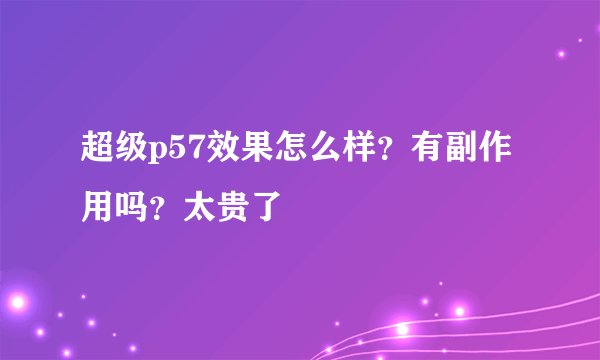 超级p57效果怎么样？有副作用吗？太贵了