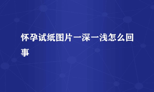 怀孕试纸图片一深一浅怎么回事