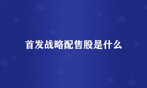 首发战略配售股是什么
