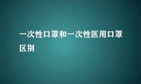 一次性口罩和一次性医用口罩区别