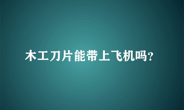 木工刀片能带上飞机吗？