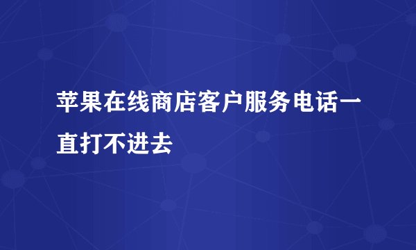 苹果在线商店客户服务电话一直打不进去