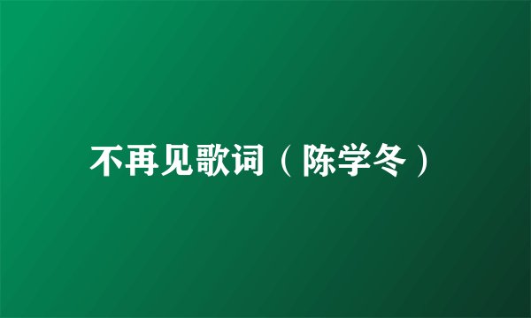 不再见歌词（陈学冬）