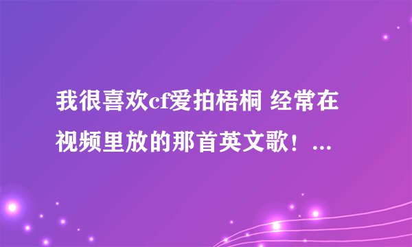 我很喜欢cf爱拍梧桐 经常在视频里放的那首英文歌!可是我不知道是什么歌 !你们谁知道啊?!求解