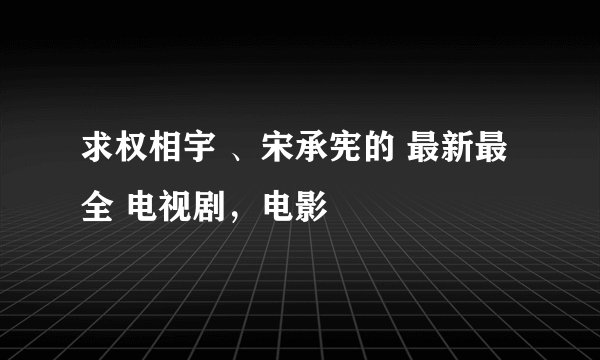 求权相宇 、宋承宪的 最新最全 电视剧,电影