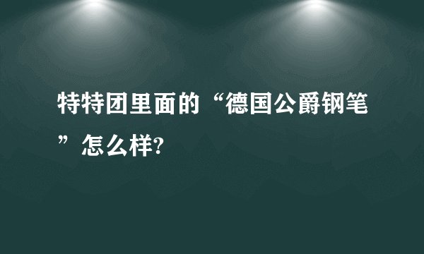 特特团里面的“德国公爵钢笔”怎么样?