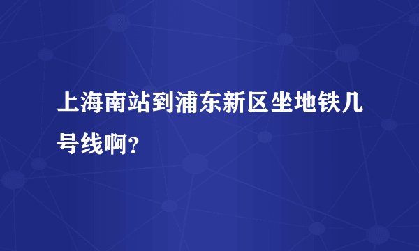 上海南站到浦东新区坐地铁几号线啊？