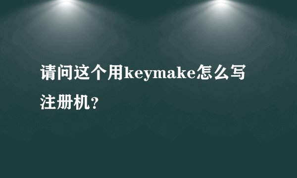 请问这个用keymake怎么写注册机？