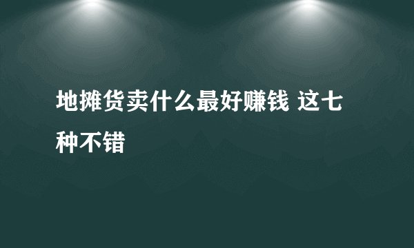 地摊货卖什么最好赚钱 这七种不错