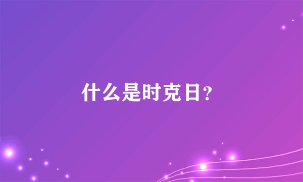 什么是时克日？