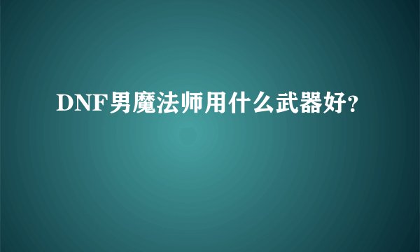 DNF男魔法师用什么武器好？