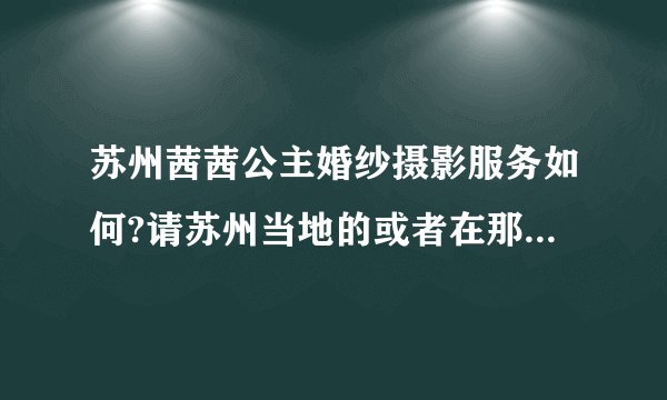苏州茜茜公主婚纱摄影服务如何?请苏州当地的或者在那里拍过婚纱照的朋友说说他们家的服务与技术如何？谢谢