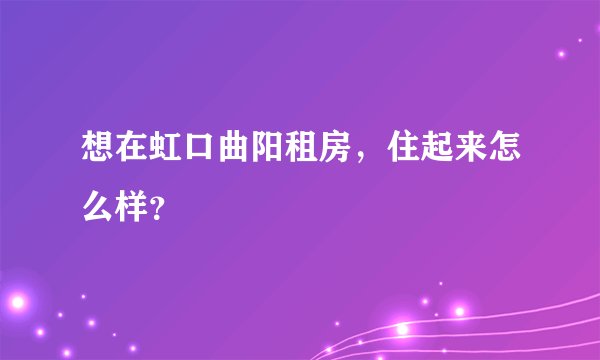 想在虹口曲阳租房,住起来怎么样?