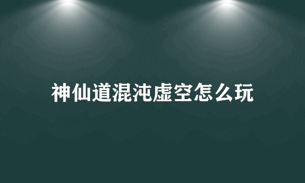 神仙道混沌虚空怎么玩