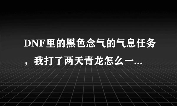 DNF里的黑色念气的气息任务,我打了两天青龙怎么一个都没有,求解。。