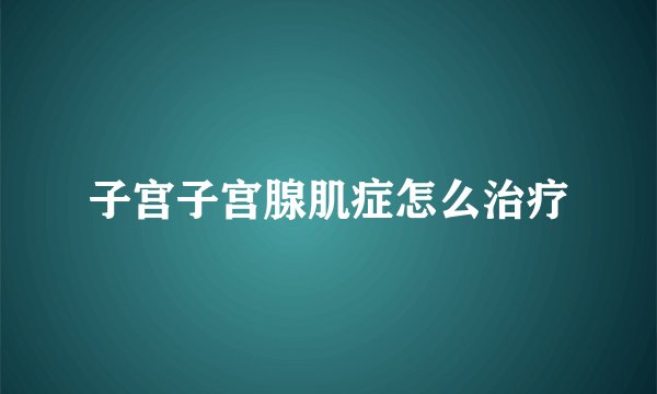 子宫子宫腺肌症怎么治疗