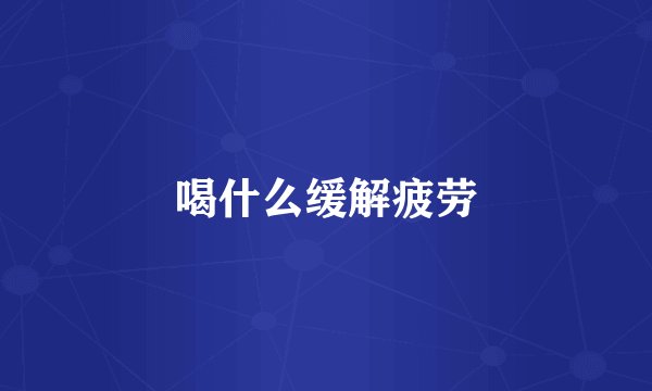 喝什么缓解疲劳