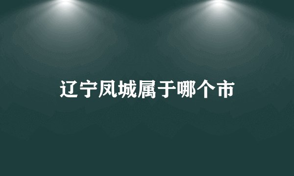 辽宁凤城属于哪个市