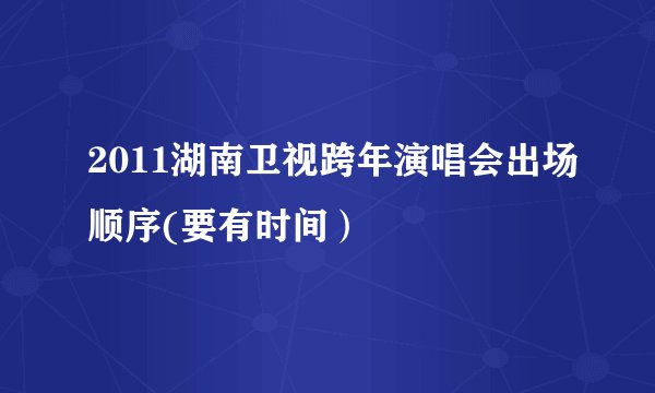 2011湖南卫视跨年演唱会出场顺序(要有时间）