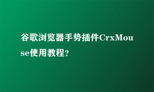 谷歌浏览器手势插件CrxMouse使用教程？