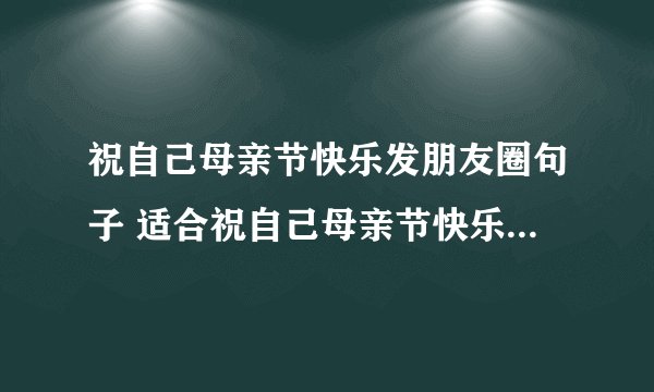 祝自己母亲节快乐发朋友圈句子 适合祝自己母亲节快乐发朋友圈句子