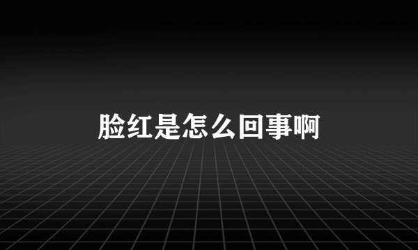 脸红是怎么回事啊