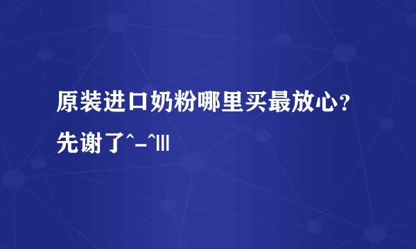 原装进口奶粉哪里买最放心？先谢了^-^|||