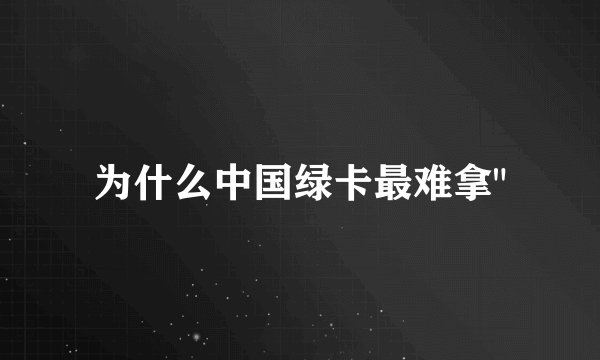 为什么中国绿卡最难拿