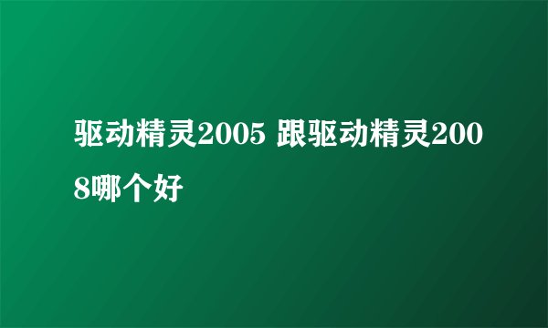 驱动精灵2005 跟驱动精灵2008哪个好