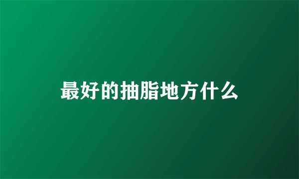 最好的抽脂地方什么