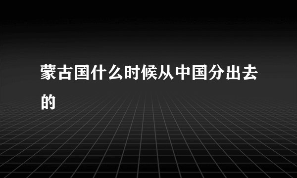 蒙古国什么时候从中国分出去的