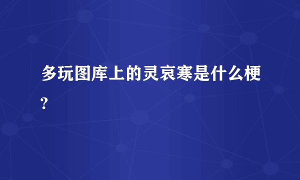 多玩图库上的灵哀寒是什么梗?