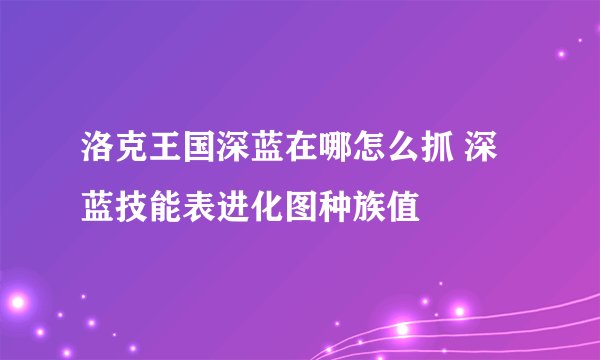 洛克王国深蓝在哪怎么抓 深蓝技能表进化图种族值