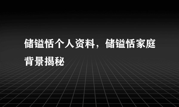 储镒恬个人资料，储镒恬家庭背景揭秘