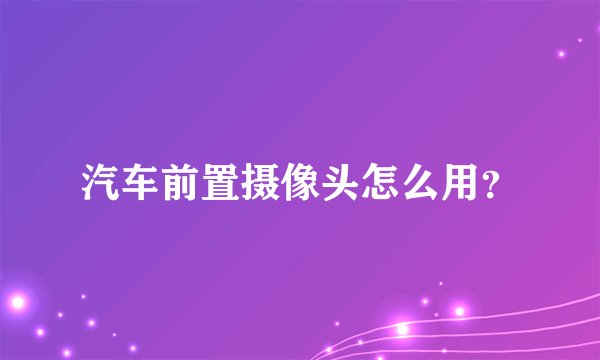 汽车前置摄像头怎么用?