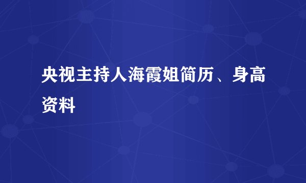 央视主持人海霞姐简历、身高资料