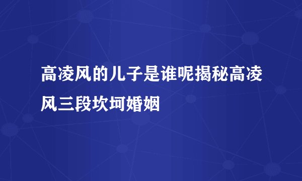 高凌风的儿子是谁呢揭秘高凌风三段坎坷婚姻