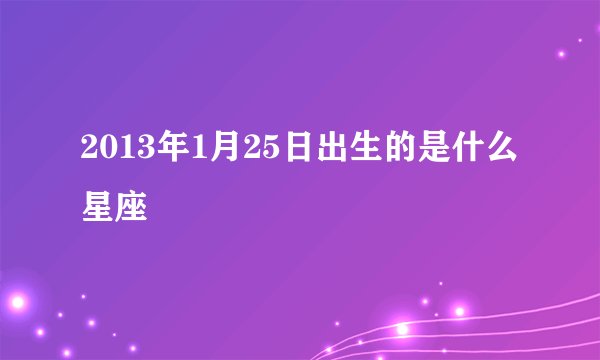2013年1月25日出生的是什么星座